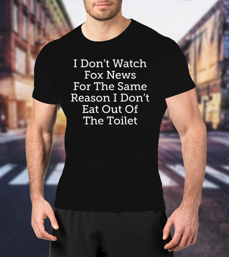 I Don’t Watch Fox News For The Same Reason I Don’t Eat Out Of The Toilet T-Shirt