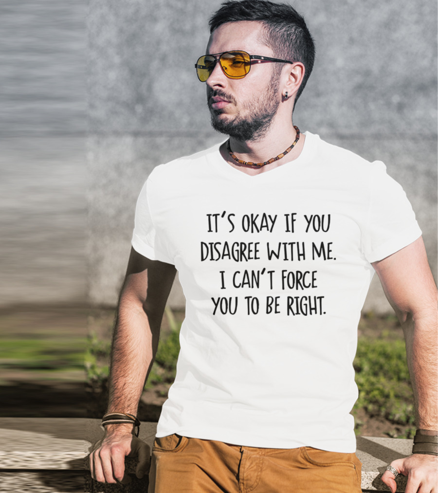 It’s Okay If You Disagree With Me I Can’t Force You To Be Right T-Shirt