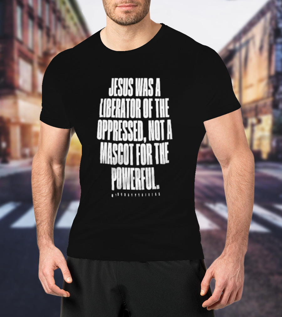 Jesus Was A Liberator Of The Oppressed Not A Mascot For The Powerful T-Shirt