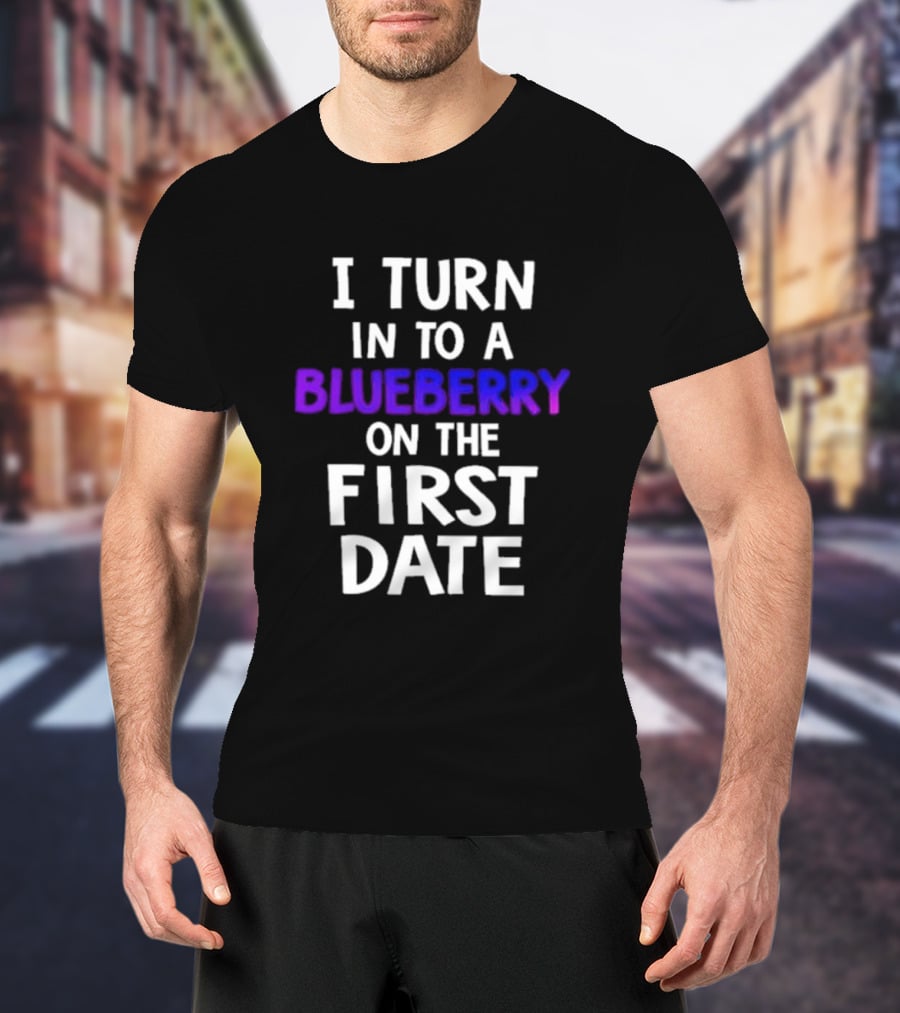 I Turn Into A Blueberry On The First Date T-Shirt