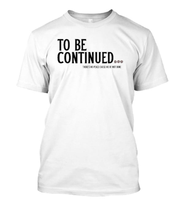 To Be Continued There's No Peace Cause We're Not Done T-Shirt