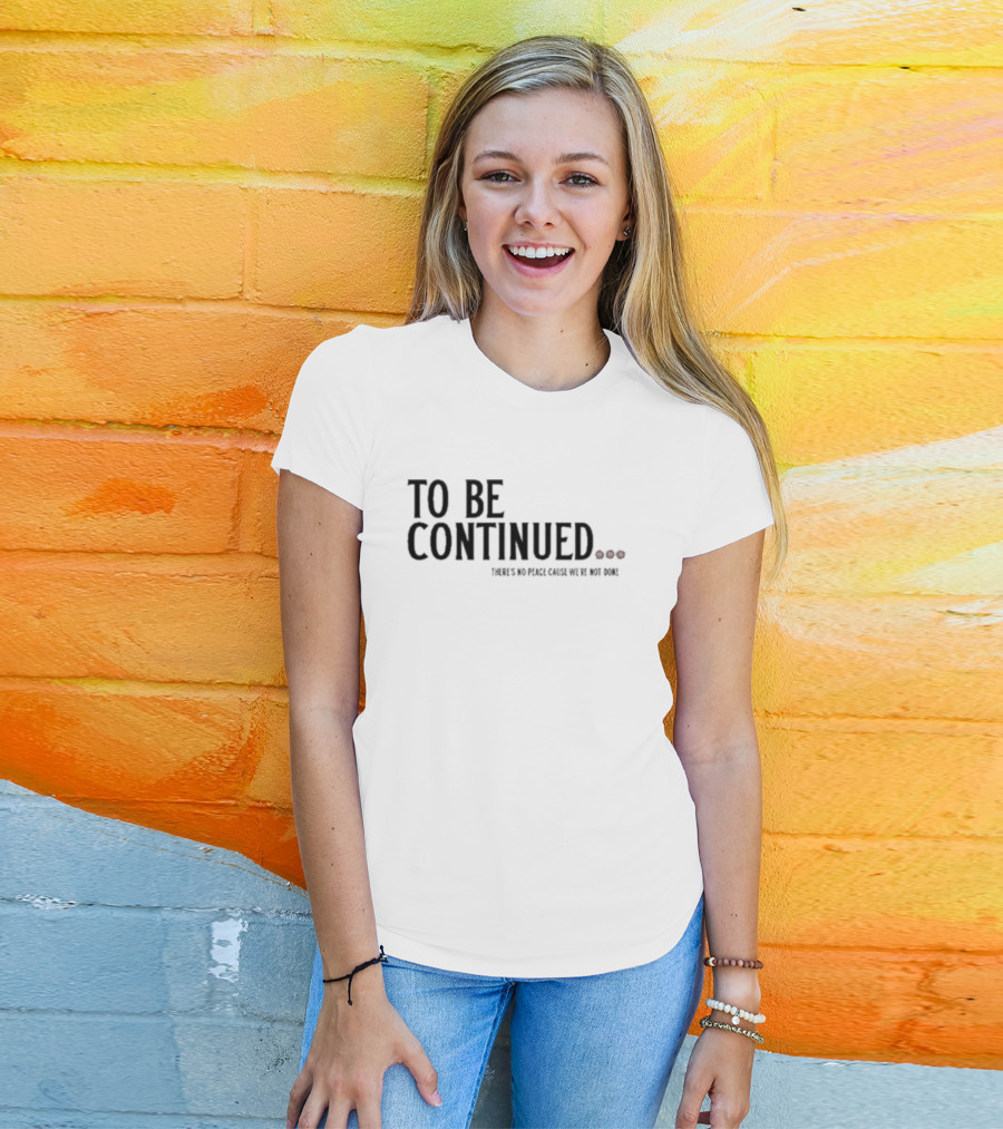 To Be Continued There's No Peace Cause We're Not Done T-Shirt