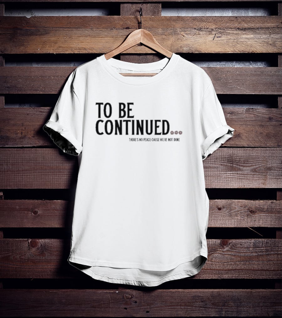 To Be Continued There's No Peace Cause We're Not Done T-Shirt