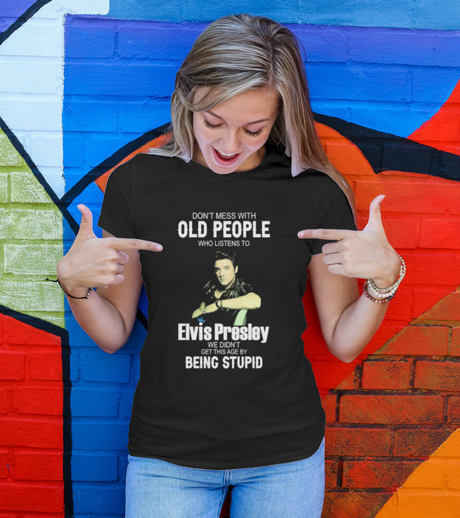 Don’t Mess With Old People Who Listen To Elvis Presley We Didn’t Get This Age By Being Stupid T-Shirt