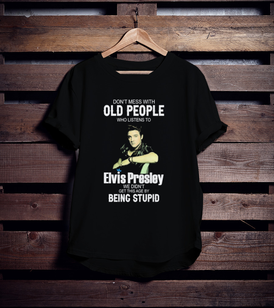 Don’t Mess With Old People Who Listen To Elvis Presley We Didn’t Get This Age By Being Stupid T-Shirt