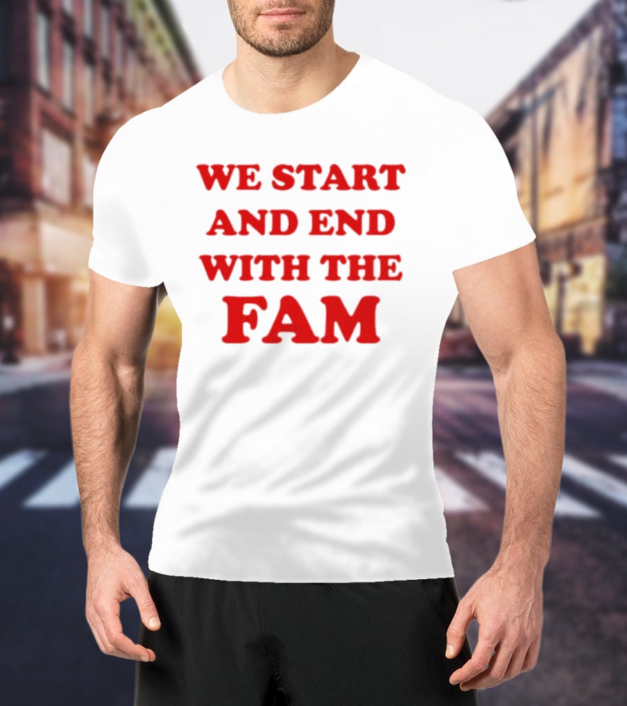 We Start And End With The Fam T-Shirt
