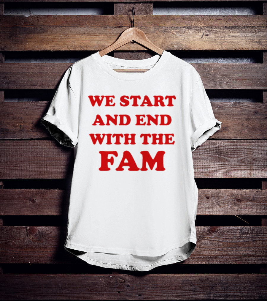We Start And End With The Fam T-Shirt