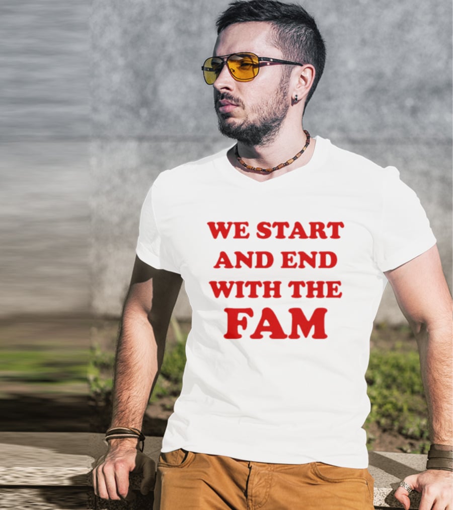We Start And End With The Fam T-Shirt