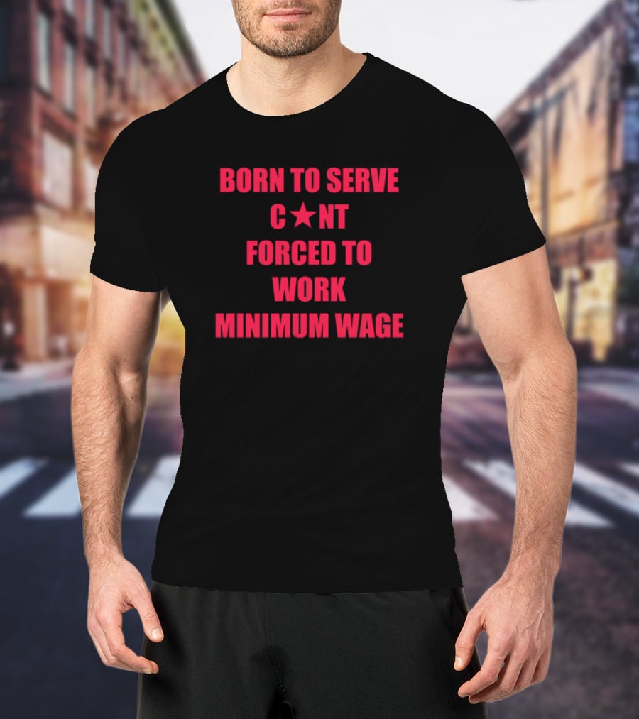 BORN TO SERVE C*N'T FORCED TO WORK MINIMUM WAGE T-Shirt