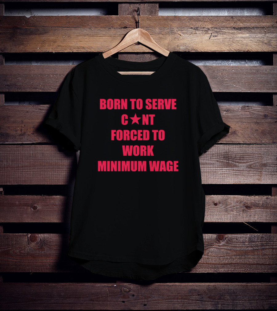 BORN TO SERVE C*N'T FORCED TO WORK MINIMUM WAGE T-Shirt