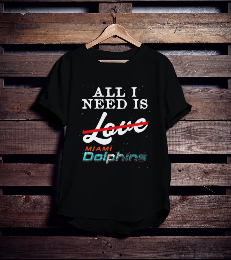 All I Need Is Miami Dolphins Not Love T-Shirt
