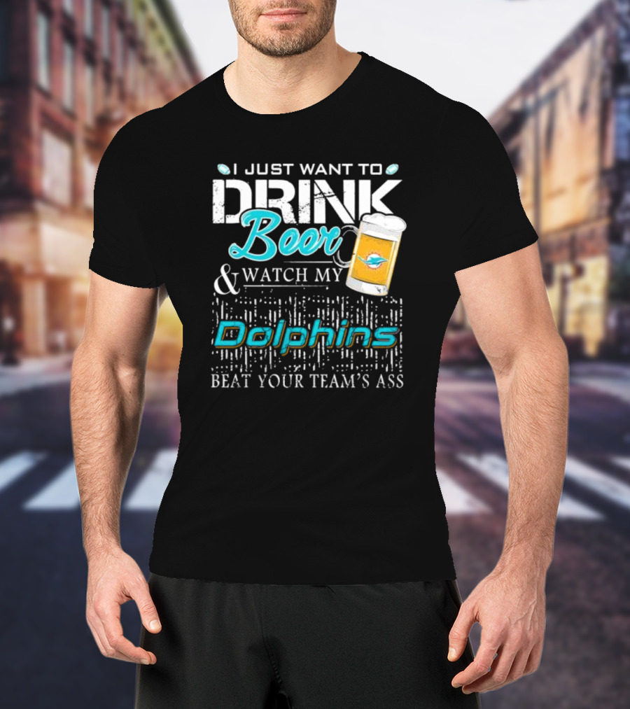 I Just Want To Drink Beer And Watch My Dolphins Beat Your Team's Ass T-Shirt