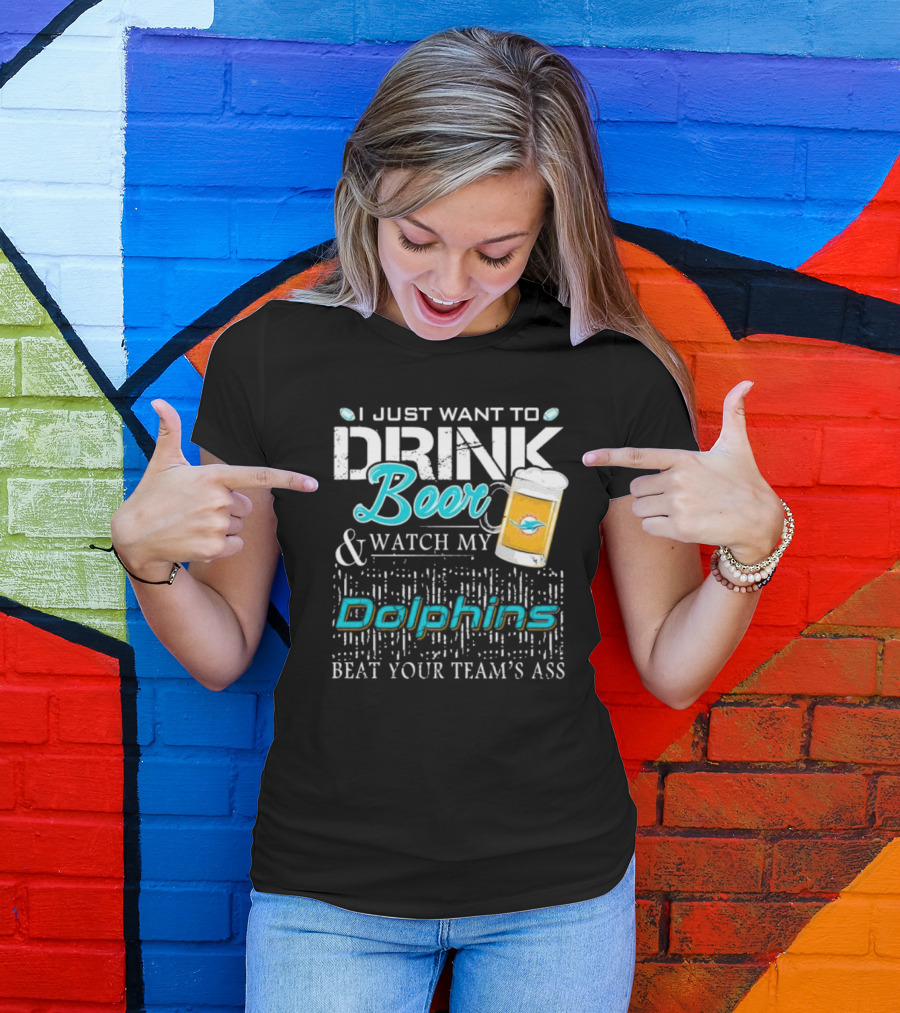 I Just Want To Drink Beer And Watch My Dolphins Beat Your Team's Ass T-Shirt