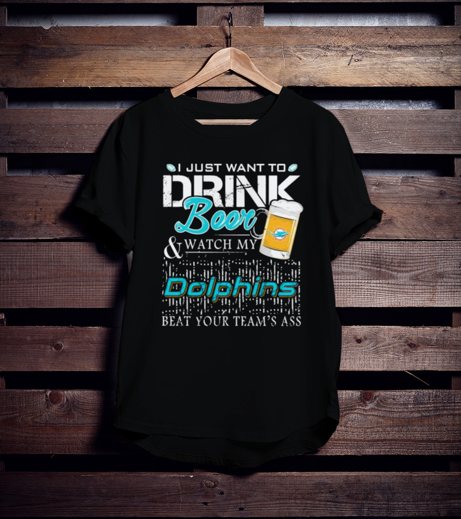 I Just Want To Drink Beer And Watch My Dolphins Beat Your Team's Ass T-Shirt