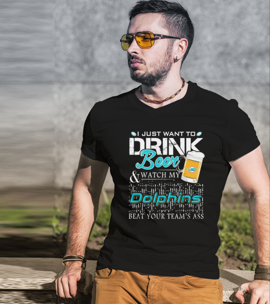 I Just Want To Drink Beer And Watch My Dolphins Beat Your Team's Ass T-Shirt