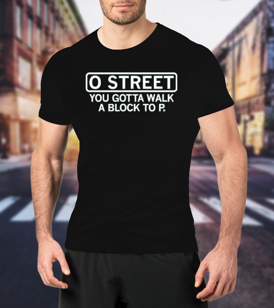 O Street You Gotta Walk A Block To P T-Shirt