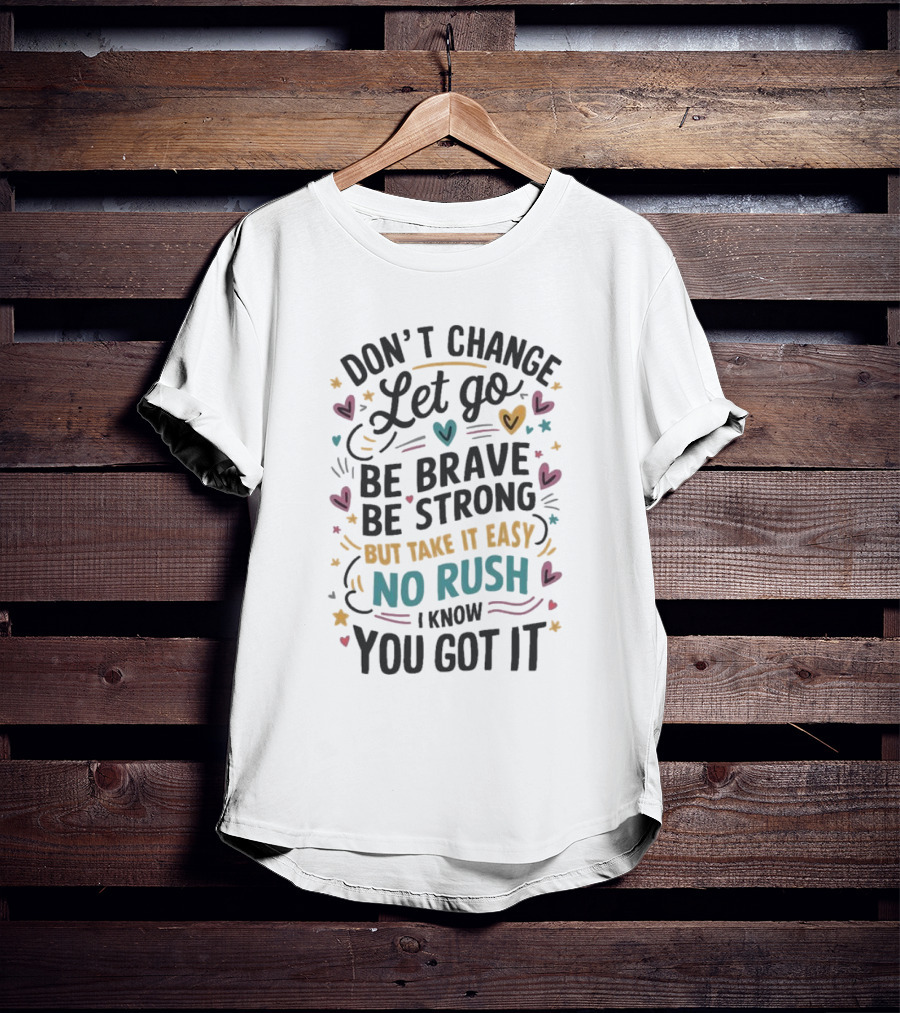 Don’t Change Let Go Be Brave Be Strong But Take It Easy No Rush I Know You Got It Hearts Stars T-Shirt