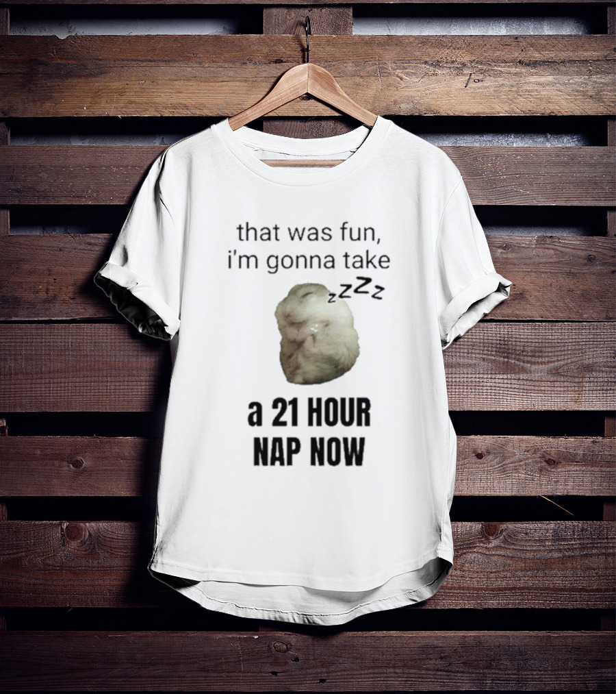 That Was Fun I’m Gonna Take A 21 Hour Nap Now With Sleeping Hamster Image T-Shirt