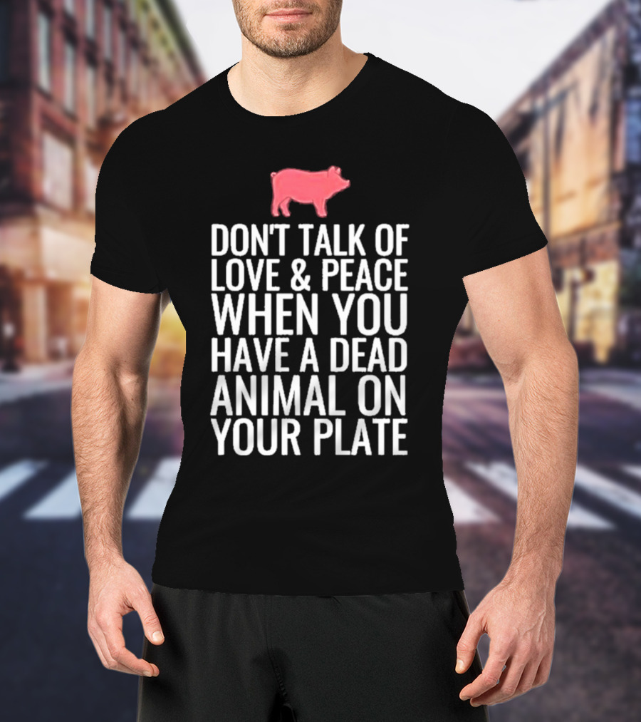 DON'T TALK OF LOVE And PEACE WHEN YOU HAVE A DEAD ANIMAL ON YOUR PLATE PIG T-Shirt