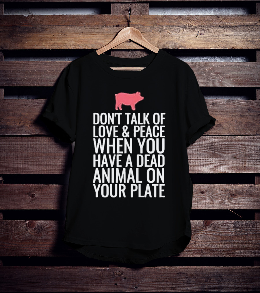 DON'T TALK OF LOVE And PEACE WHEN YOU HAVE A DEAD ANIMAL ON YOUR PLATE PIG T-Shirt