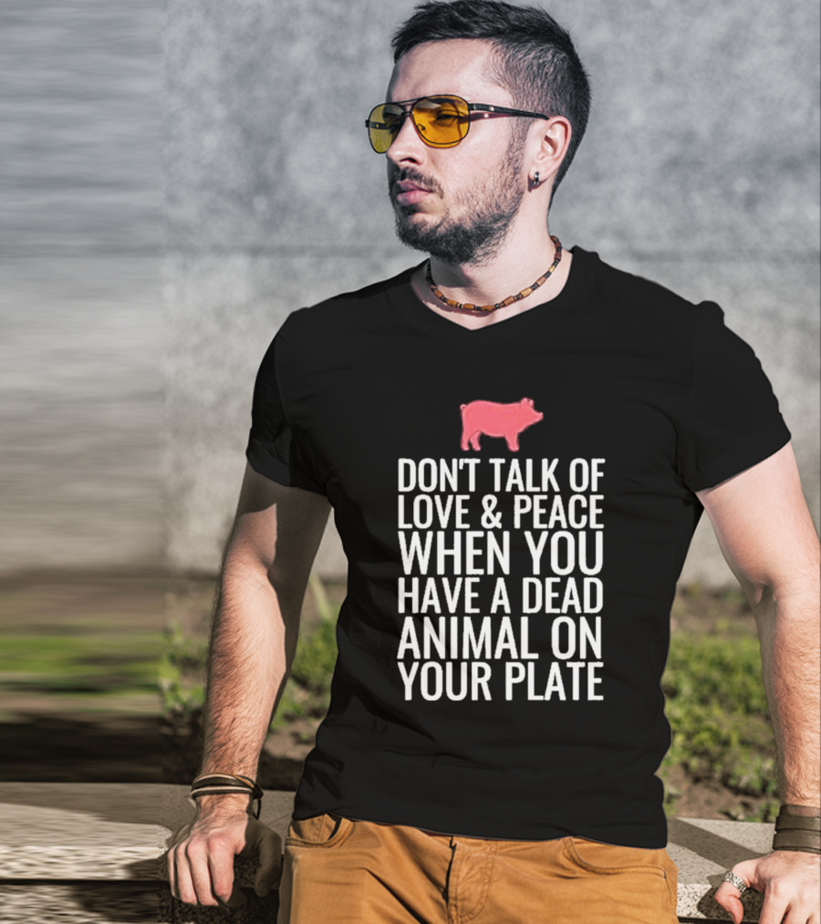 DON'T TALK OF LOVE And PEACE WHEN YOU HAVE A DEAD ANIMAL ON YOUR PLATE PIG T-Shirt