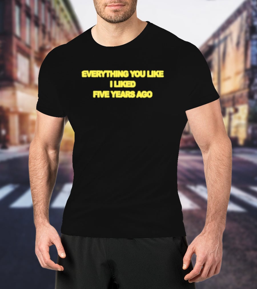 EVERYTHING YOU LIKE I LIKED FIVE YEARS AGO T-Shirt