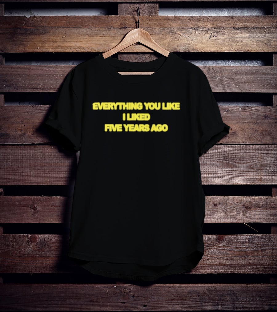EVERYTHING YOU LIKE I LIKED FIVE YEARS AGO T-Shirt