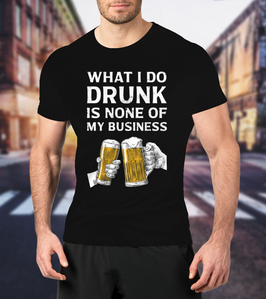 What I Do Drunk Is None Of My Business Beer Cheers T-Shirt