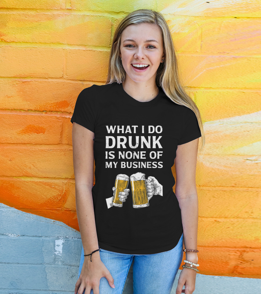 What I Do Drunk Is None Of My Business Beer Cheers T-Shirt