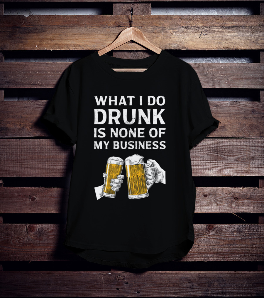 What I Do Drunk Is None Of My Business Beer Cheers T-Shirt