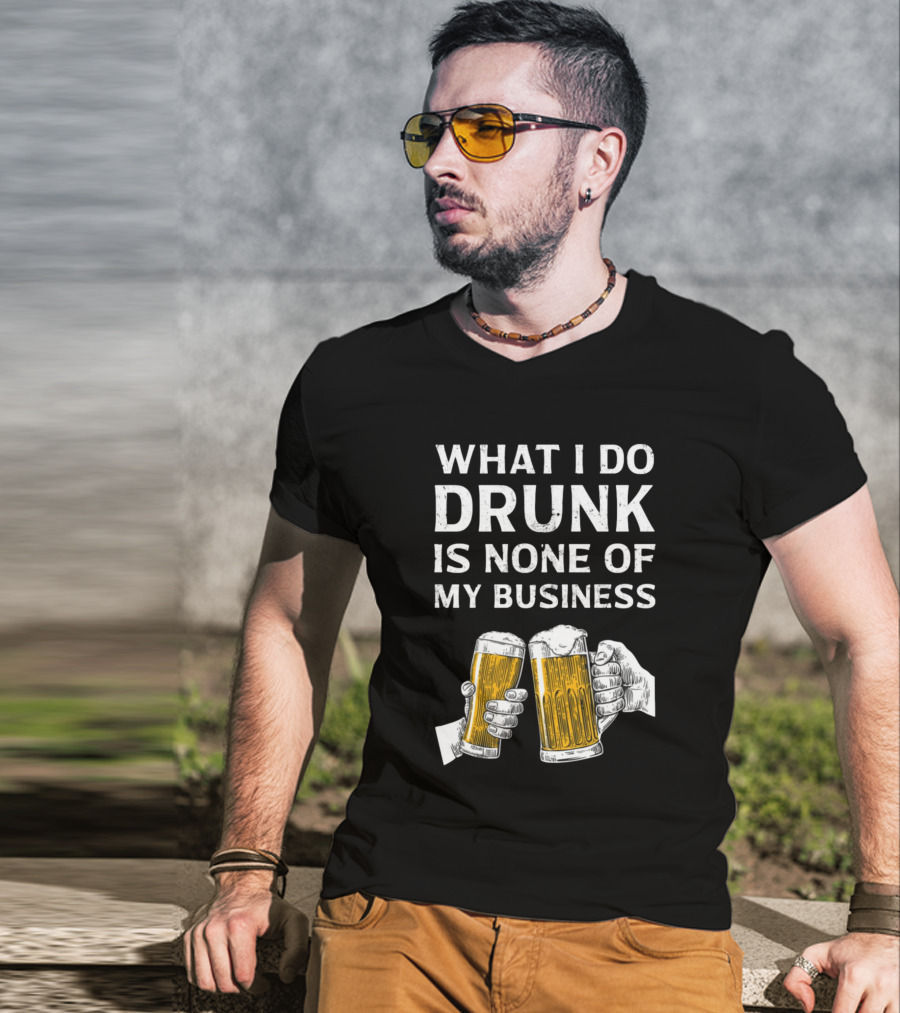 What I Do Drunk Is None Of My Business Beer Cheers T-Shirt