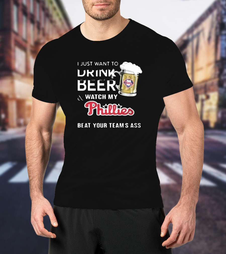 I Just Want To Drink Beer And Watch My Phillies Beat Your Team's Ass T-Shirt