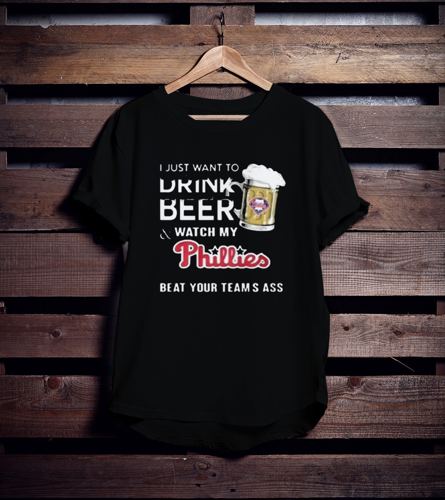 I Just Want To Drink Beer And Watch My Phillies Beat Your Team's Ass T-Shirt