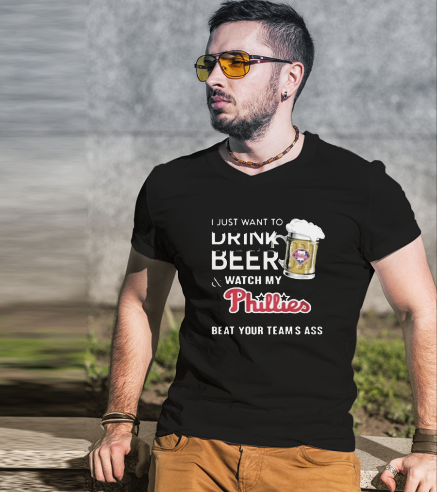 I Just Want To Drink Beer And Watch My Phillies Beat Your Team's Ass T-Shirt