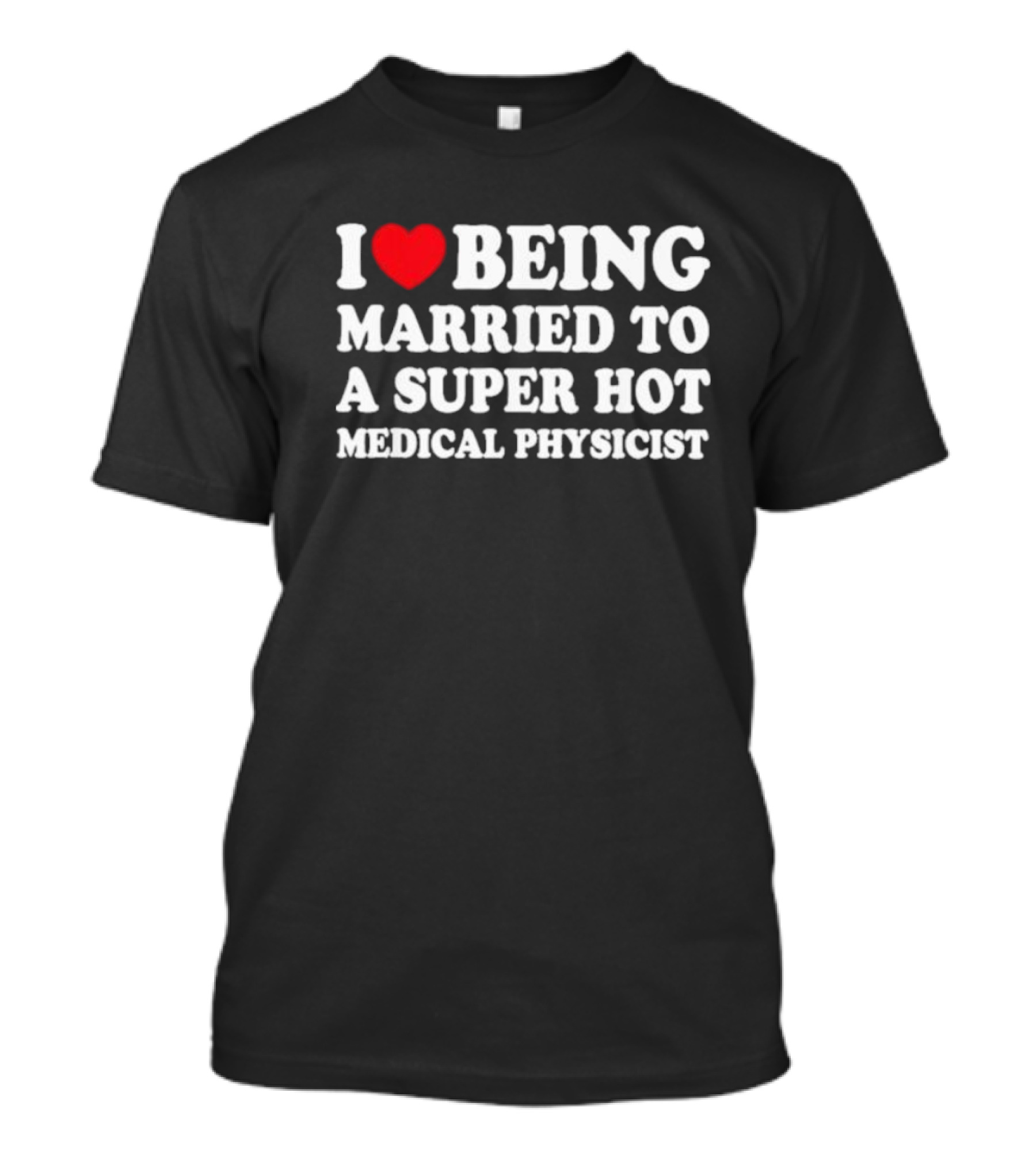 I Love Being Married To A Super Hot Medical Physicist T-Shirt