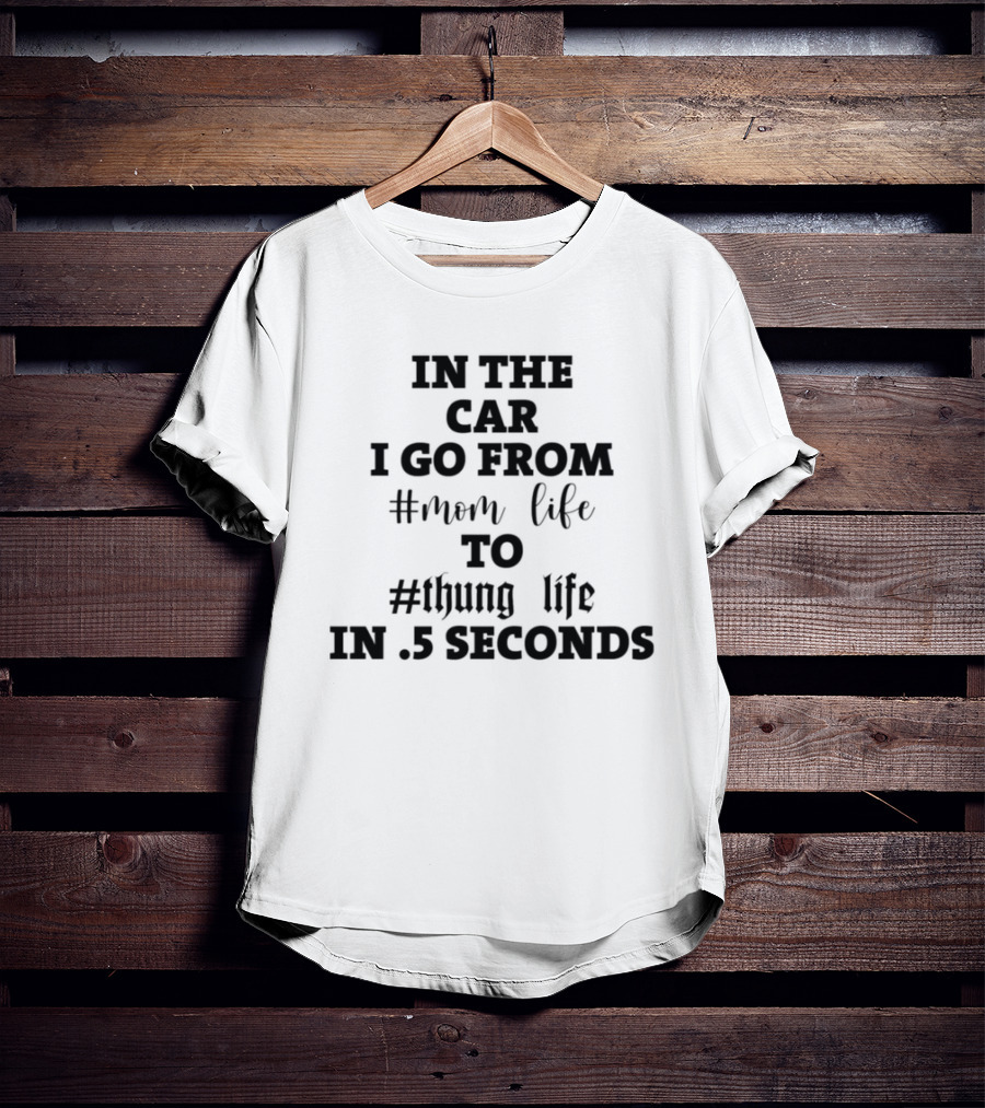 IN THE CAR I GO FROM #MOM LIFE TO #THUG LIFE IN .5 SECONDS T-Shirt