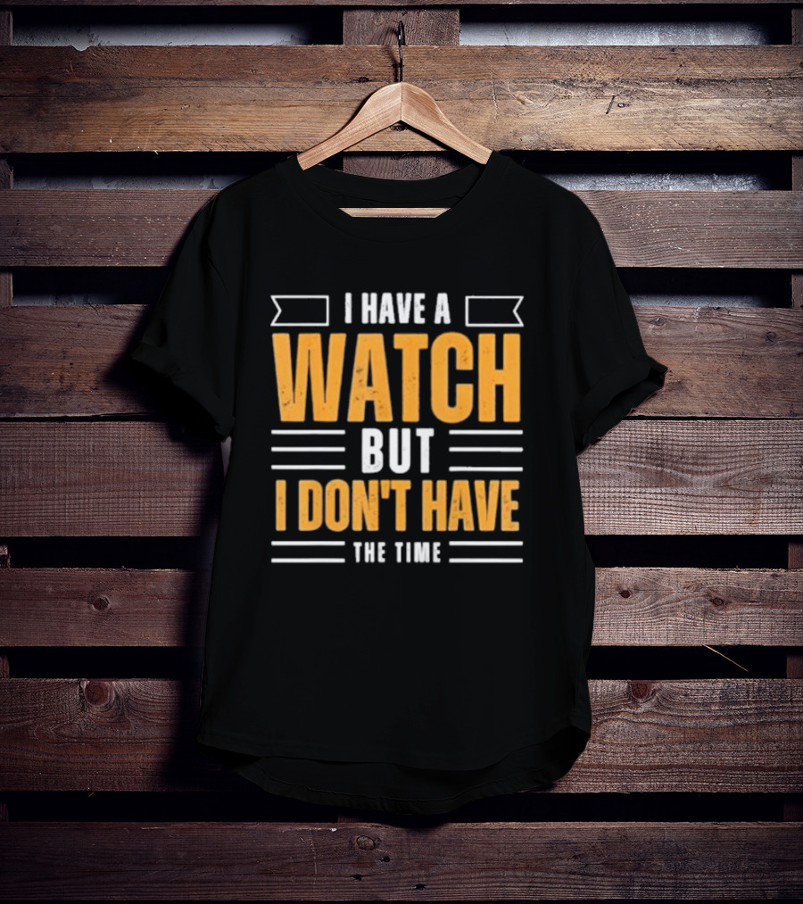I Have A Watch But I Don’t Have The Time T-Shirt