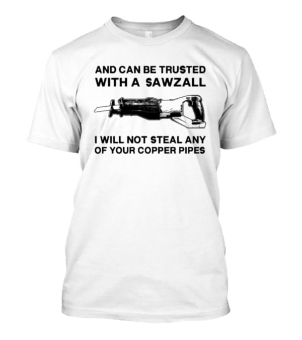 And Can Be Trusted With A Sawzall I Will Not Steal Any Of Your Copper Pipes T-Shirt