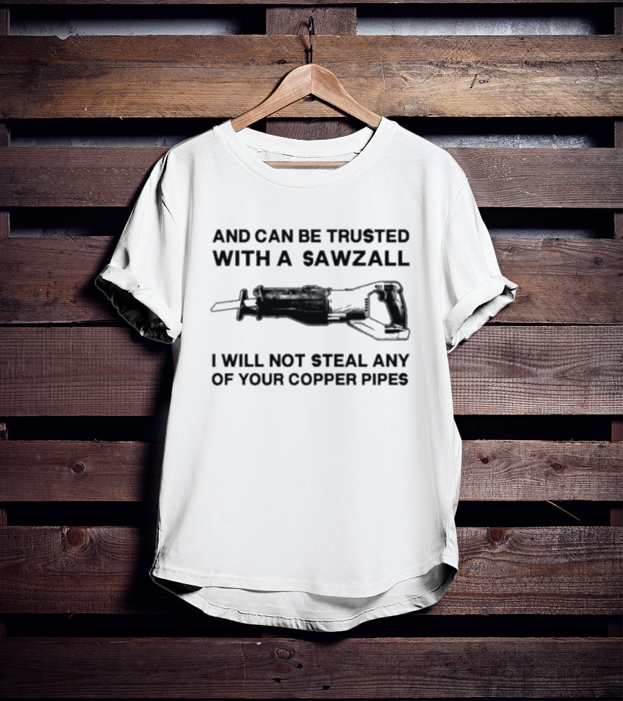 And Can Be Trusted With A Sawzall I Will Not Steal Any Of Your Copper Pipes T-Shirt
