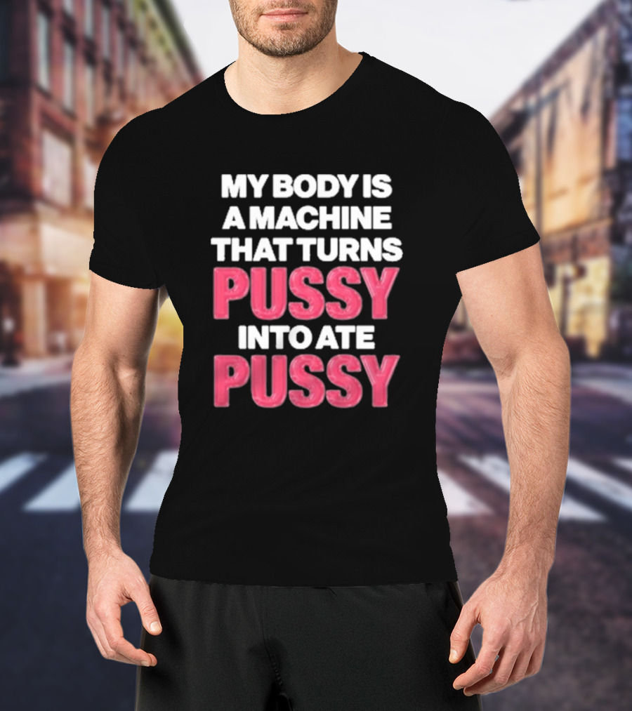 My Body Is A Machine That Turns Pussy Into Ate Pussy T-Shirt