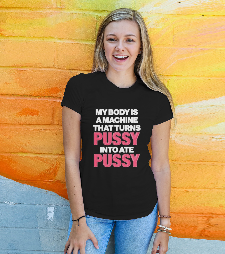My Body Is A Machine That Turns Pussy Into Ate Pussy T-Shirt