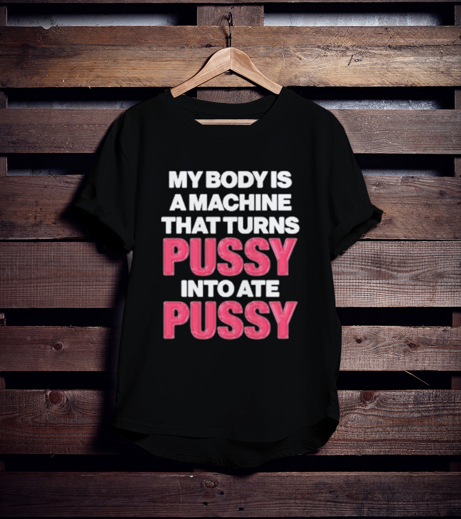 My Body Is A Machine That Turns Pussy Into Ate Pussy T-Shirt