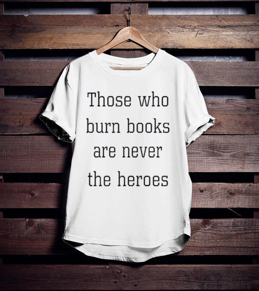 Those Who Burn Books Are Never The Heroes Text Alignment T-Shirt