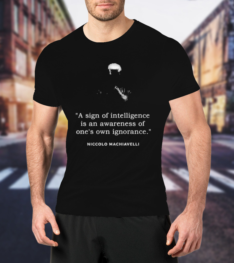 Niccolo Machiavelli Quote A Sign Of Intelligence Is An Awareness Of One's Own Ignorance T-Shirt