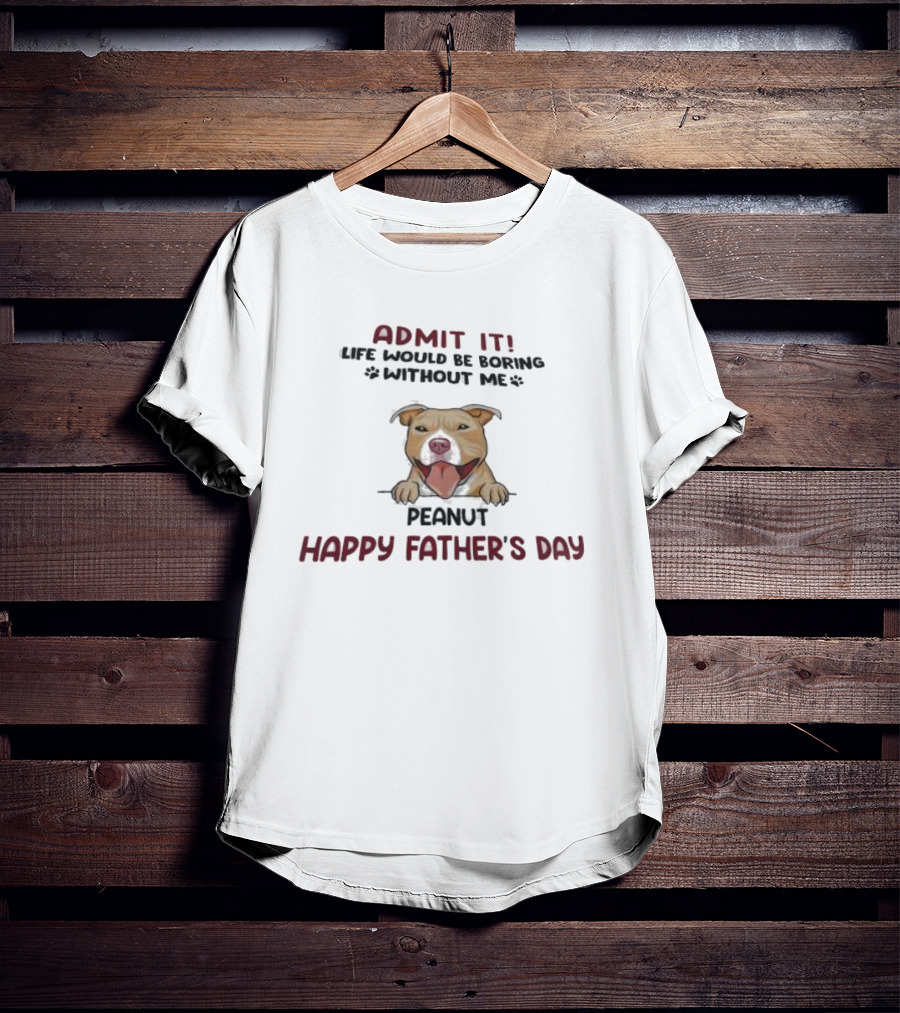 Admit It Life Would Be Boring Without Me Peanut Happy Father’s Day Dog T-Shirt