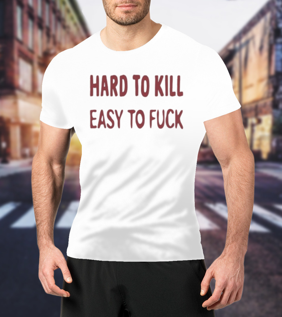 Hard To Kill Easy To Fuck T-Shirt
