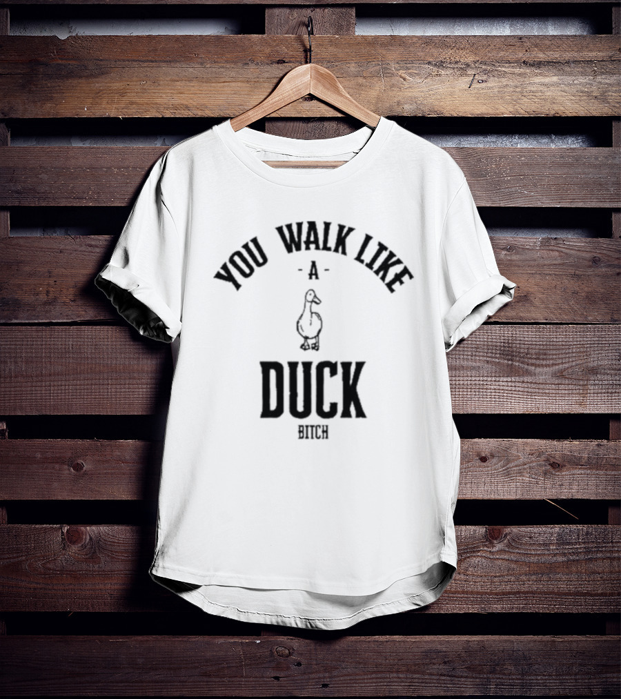 You Walk Like A Duck Bitch T-Shirt