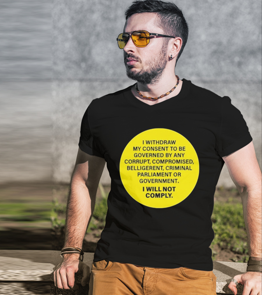 I Withdraw My Consent To Be Governed By Any Corrupt Compromised Belligerent Criminal Parliament Government I Will Not Comply T-Shirt