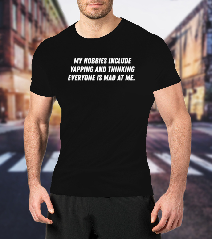My Hobbies Include Yapping And Thinking Everyone Is Mad At Me T-Shirt