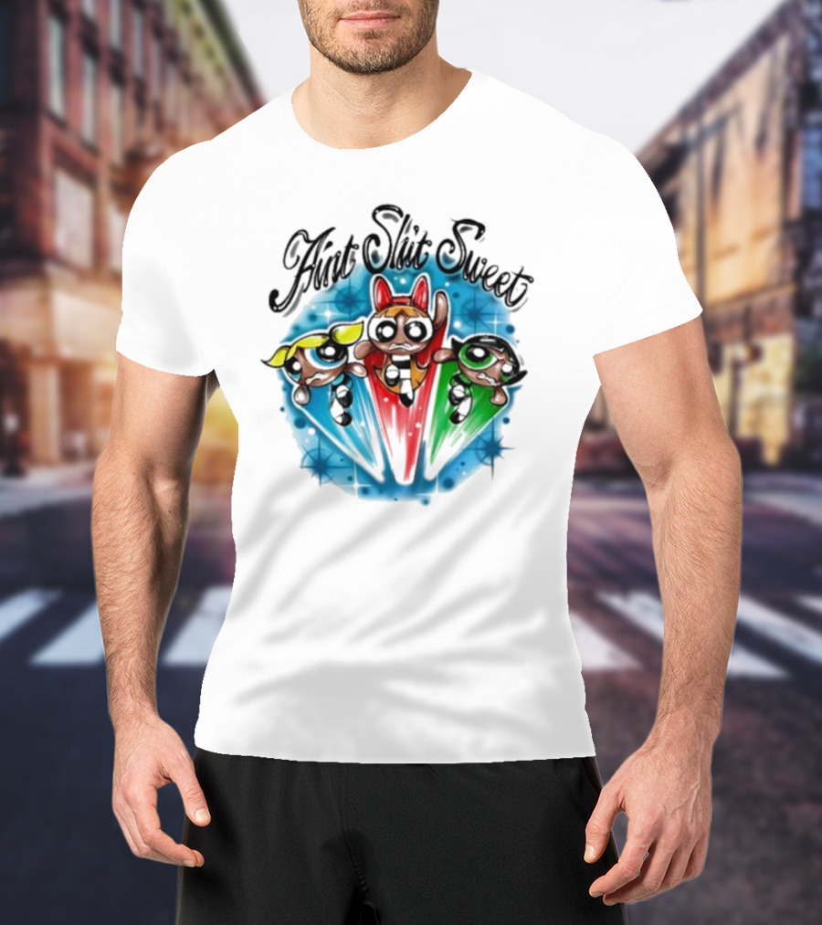 Aint Shit Sweet Powerpuff Girls T-Shirt